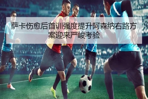 萨卡伤愈后首训强度提升阿森纳右路方案迎来严峻考验